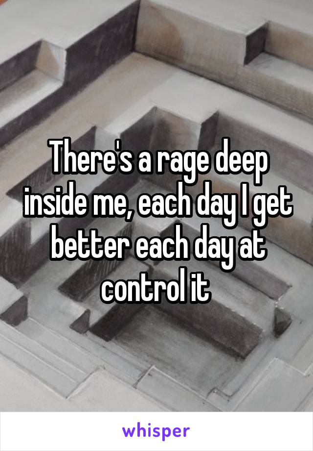 There's a rage deep inside me, each day I get better each day at control it 