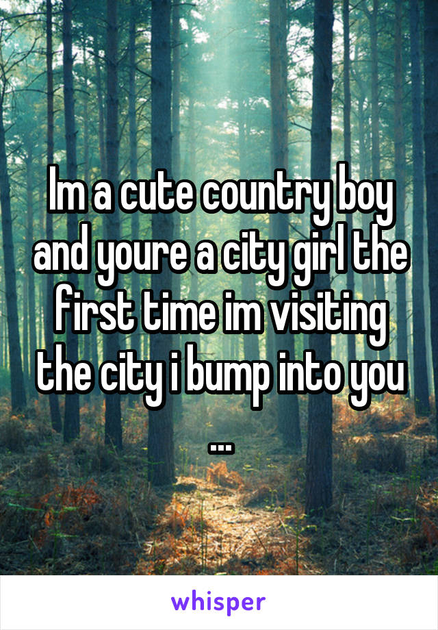 Im a cute country boy and youre a city girl the first time im visiting the city i bump into you ...