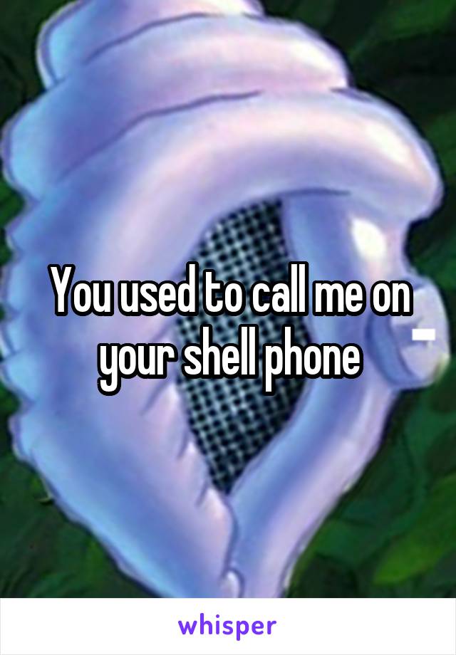 You used to call me on your shell phone