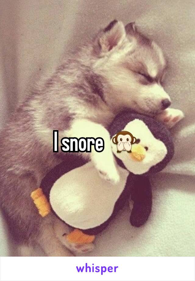 I snore 🙊