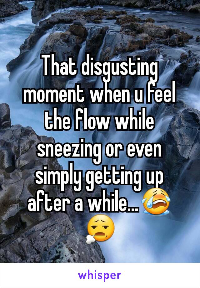 That disgusting moment when u feel the flow while sneezing or even simply getting up after a while...😭😧