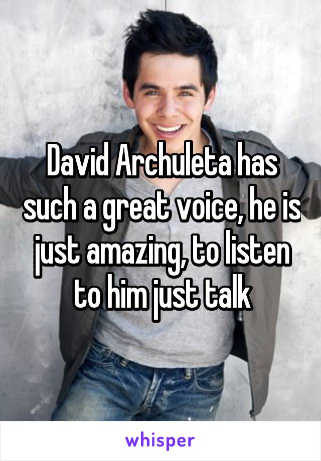 David Archuleta has such a great voice, he is just amazing, to listen to him just talk