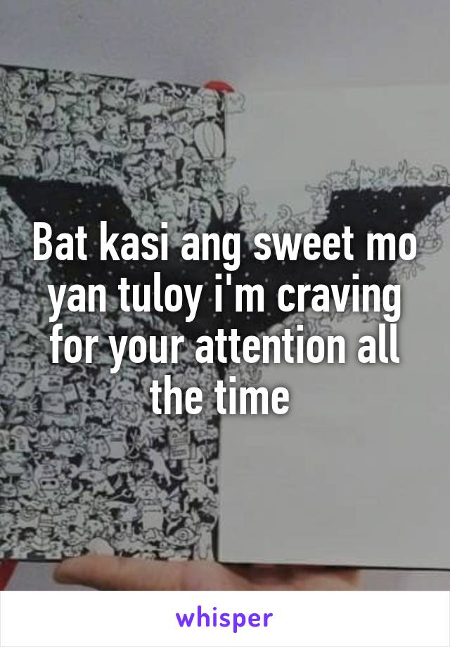 Bat kasi ang sweet mo yan tuloy i'm craving for your attention all the time 