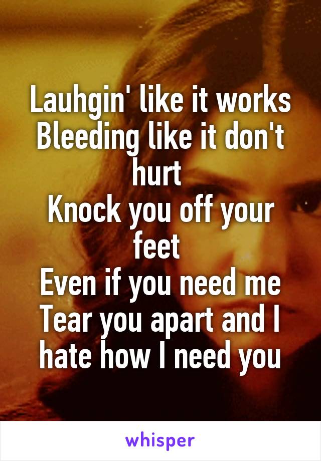 Lauhgin' like it works
Bleeding like it don't hurt 
Knock you off your feet 
Even if you need me
Tear you apart and I hate how I need you