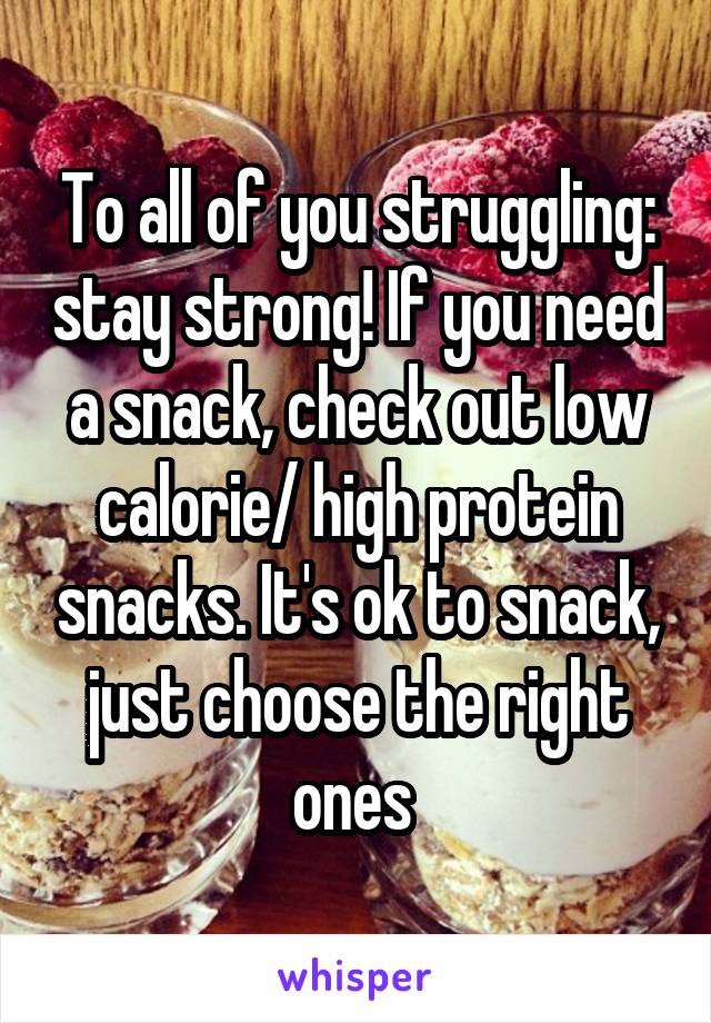 To all of you struggling: stay strong! If you need a snack, check out low calorie/ high protein snacks. It's ok to snack, just choose the right ones 