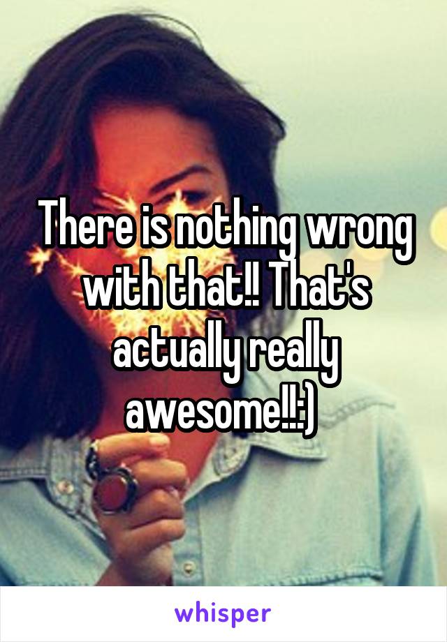 There is nothing wrong with that!! That's actually really awesome!!:) 