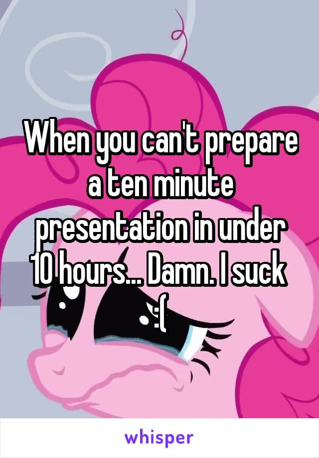 When you can't prepare a ten minute presentation in under 10 hours... Damn. I suck 
:(