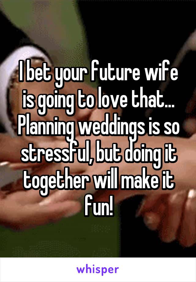 I bet your future wife is going to love that... Planning weddings is so stressful, but doing it together will make it fun!