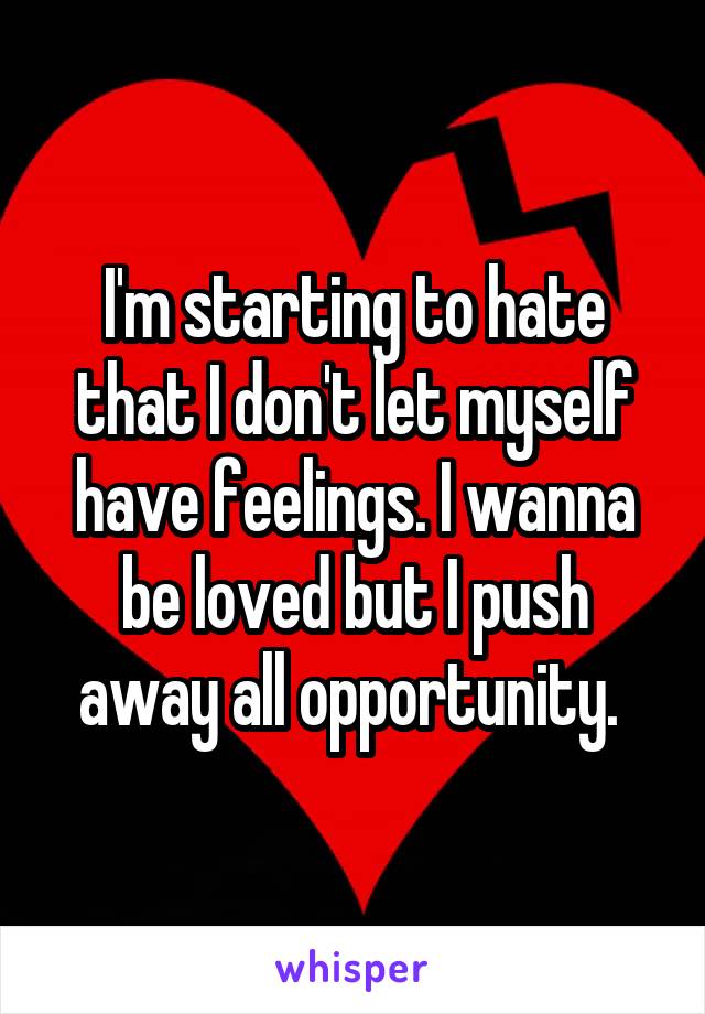 I'm starting to hate that I don't let myself have feelings. I wanna be loved but I push away all opportunity. 