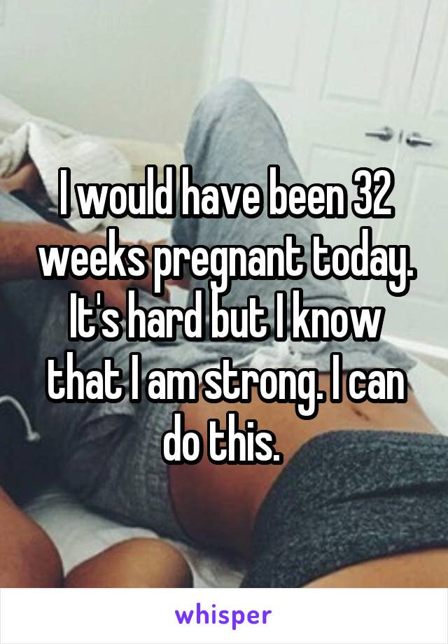 I would have been 32 weeks pregnant today. It's hard but I know that I am strong. I can do this. 