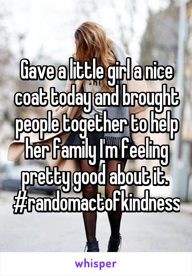 Gave a little girl a nice coat today and brought people together to help her family I'm feeling pretty good about it. 
#randomactofkindness