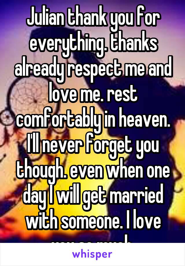 Julian thank you for everything. thanks already respect me and love me. rest comfortably in heaven. I'll never forget you though. even when one day I will get married with someone. I love you so much.