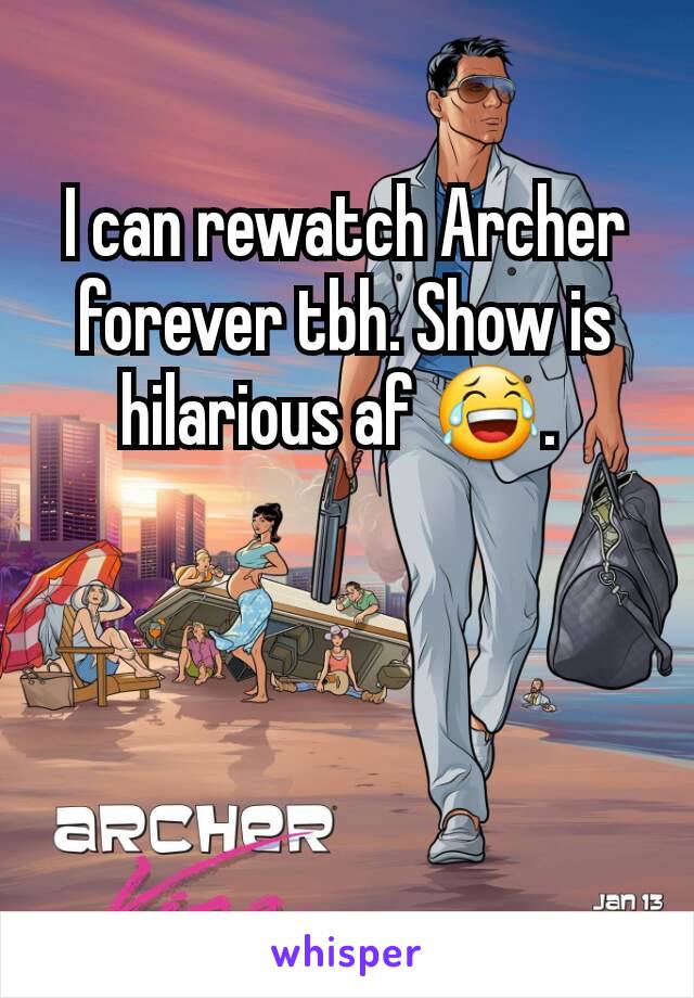 I can rewatch Archer forever tbh. Show is hilarious af 😂. 