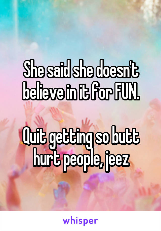 She said she doesn't believe in it for FUN.

Quit getting so butt hurt people, jeez