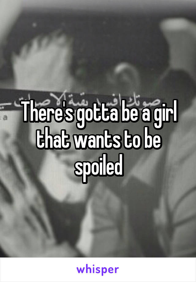 There's gotta be a girl that wants to be spoiled