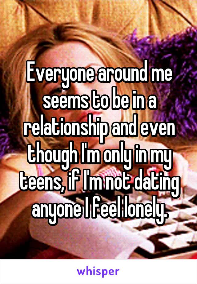 Everyone around me seems to be in a relationship and even though I'm only in my teens, if I'm not dating anyone I feel lonely.