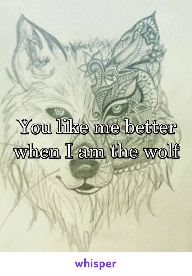 You like me better when I am the wolf