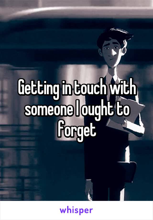 Getting in touch with someone I ought to forget