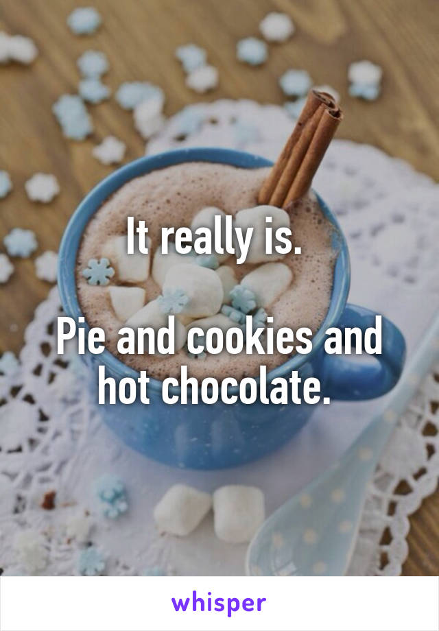 It really is. 

Pie and cookies and hot chocolate. 