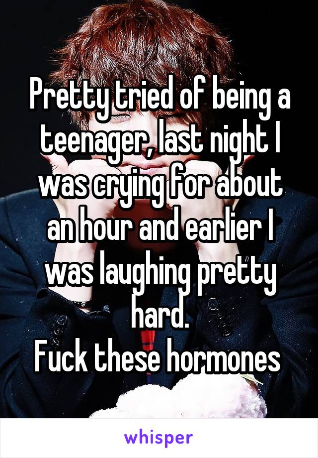 Pretty tried of being a teenager, last night I was crying for about an hour and earlier I was laughing pretty hard.
Fuck these hormones 