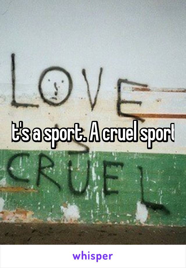 It's a sport. A cruel sport