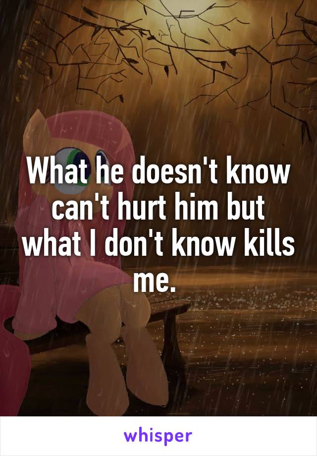 What he doesn't know can't hurt him but what I don't know kills me. 