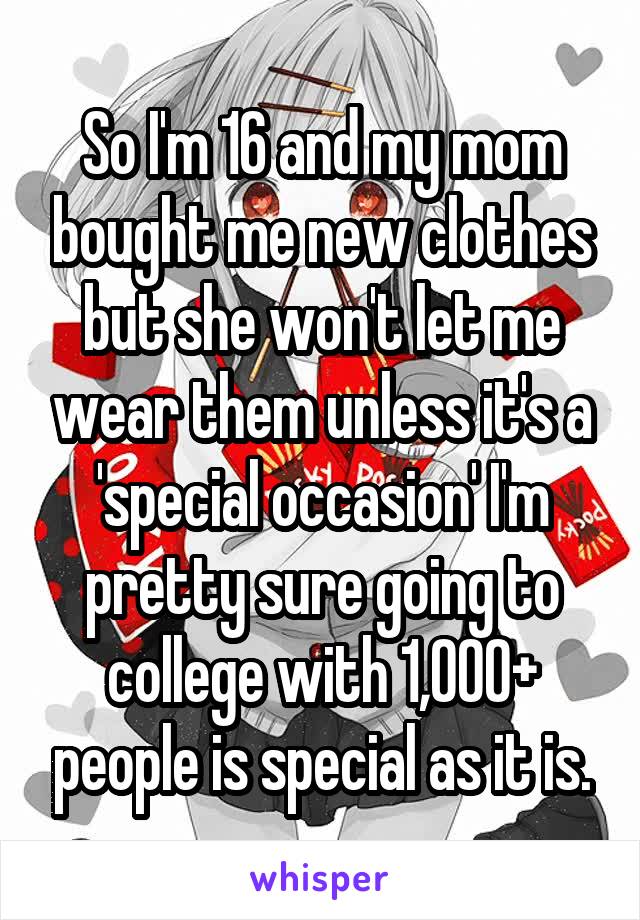 So I'm 16 and my mom bought me new clothes but she won't let me wear them unless it's a 'special occasion' I'm pretty sure going to college with 1,000+ people is special as it is.