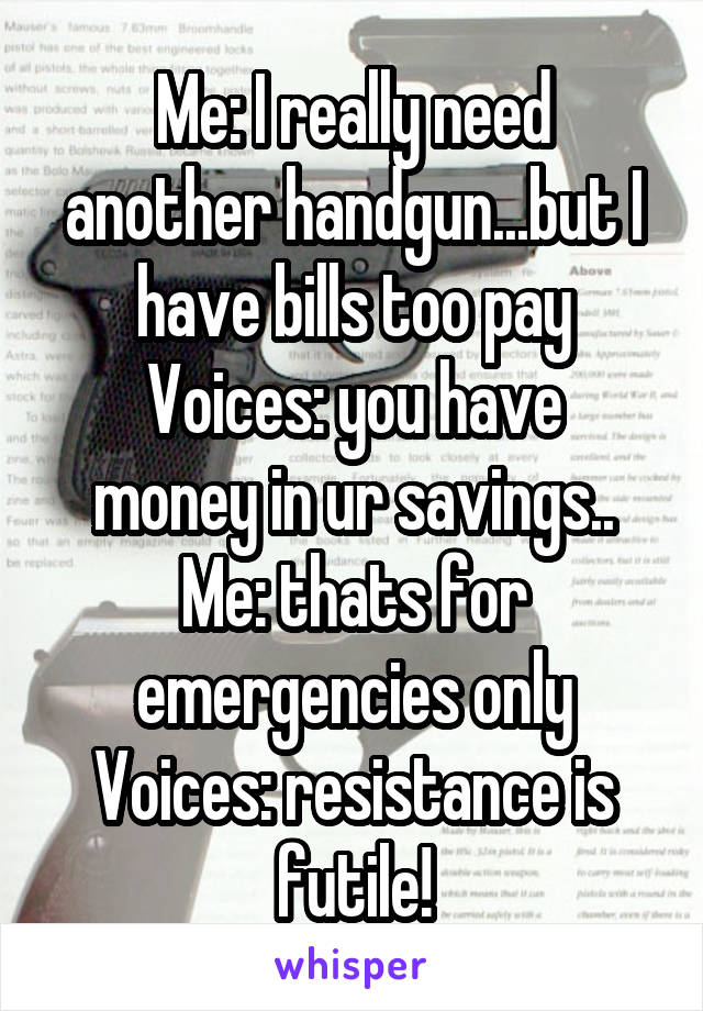 Me: I really need another handgun...but I have bills too pay
Voices: you have money in ur savings..
Me: thats for emergencies only
Voices: resistance is futile!