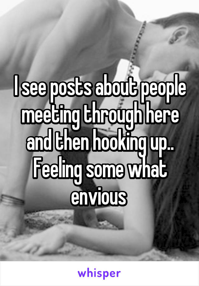 I see posts about people meeting through here and then hooking up.. Feeling some what envious 