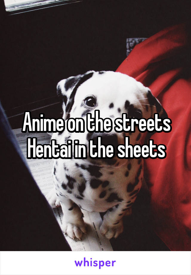 Anime on the streets
Hentai in the sheets