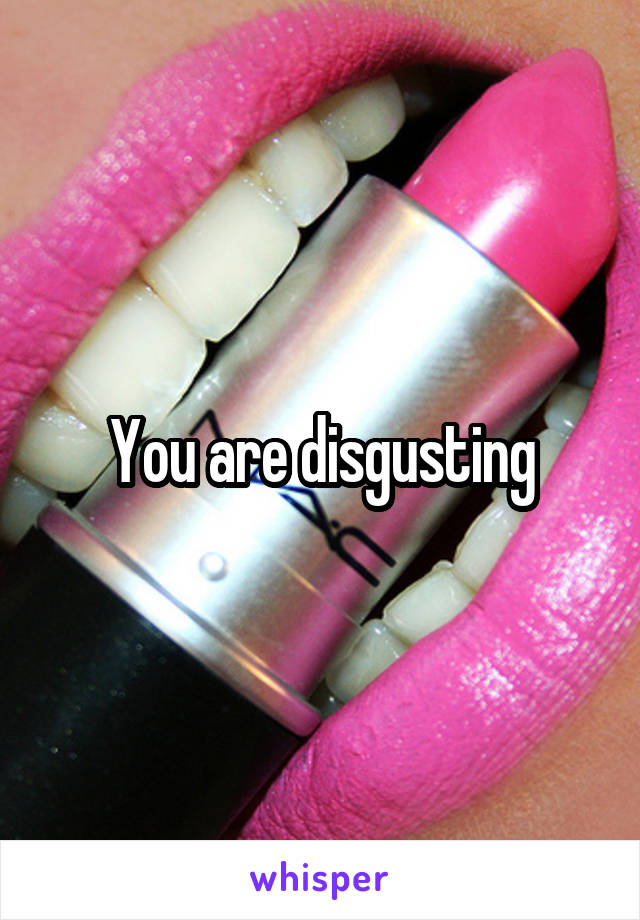 You are disgusting