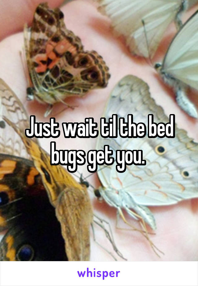 Just wait til the bed bugs get you. 