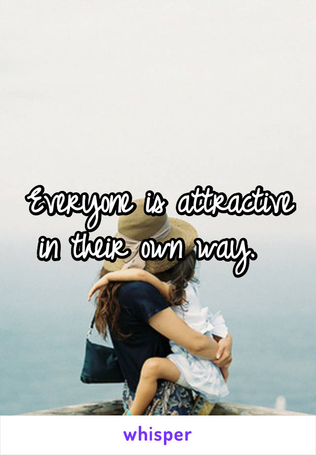 Everyone is attractive in their own way.  