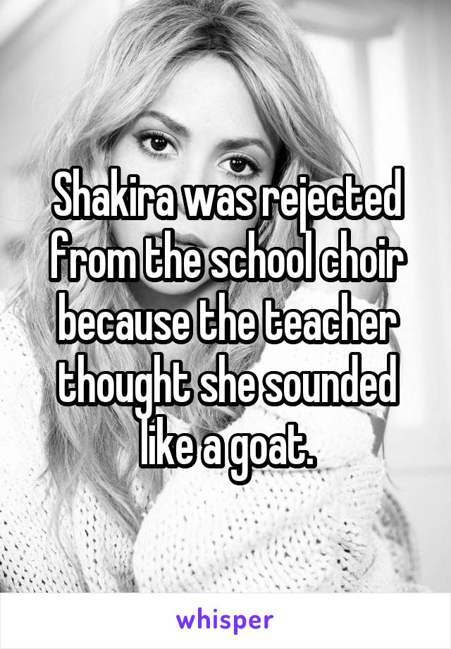 Shakira was rejected from the school choir because the teacher thought she sounded like a goat.