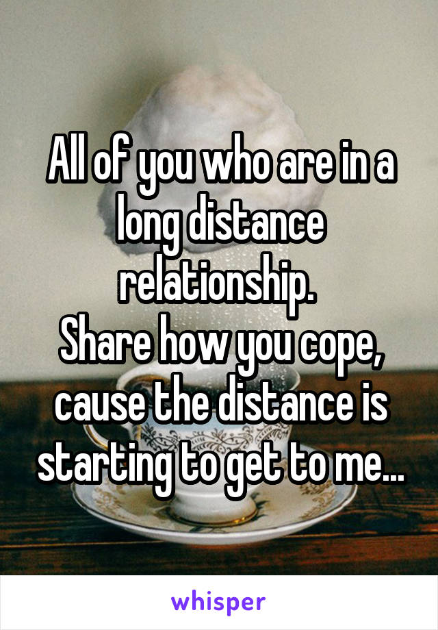 All of you who are in a long distance relationship. 
Share how you cope, cause the distance is starting to get to me...