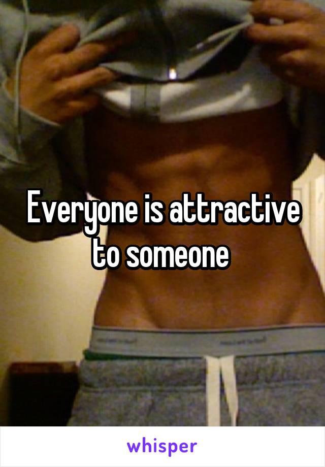 Everyone is attractive to someone 