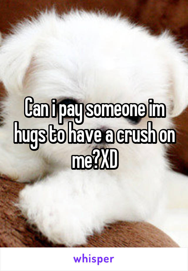 Can i pay someone im hugs to have a crush on me?XD