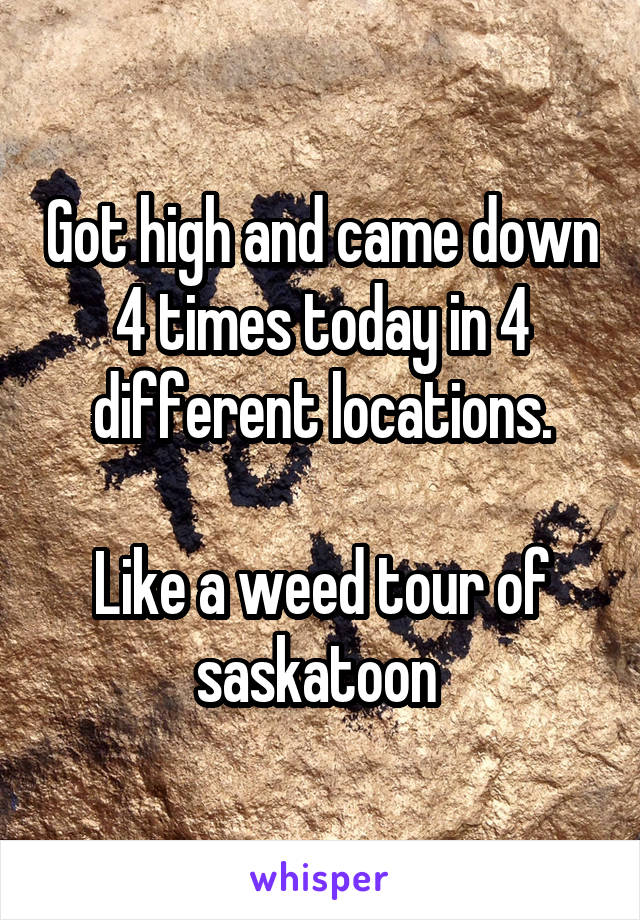 Got high and came down 4 times today in 4 different locations.

Like a weed tour of saskatoon 