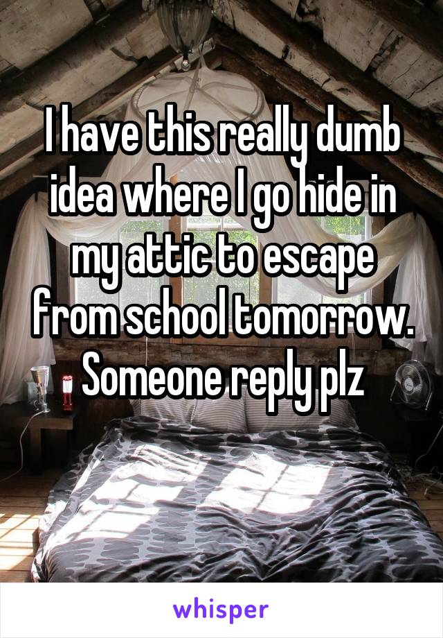 I have this really dumb idea where I go hide in my attic to escape from school tomorrow. Someone reply plz

