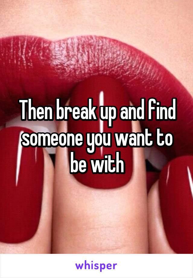 Then break up and find someone you want to be with