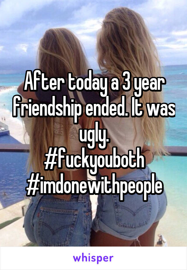 After today a 3 year friendship ended. It was ugly.
#fuckyouboth
#imdonewithpeople