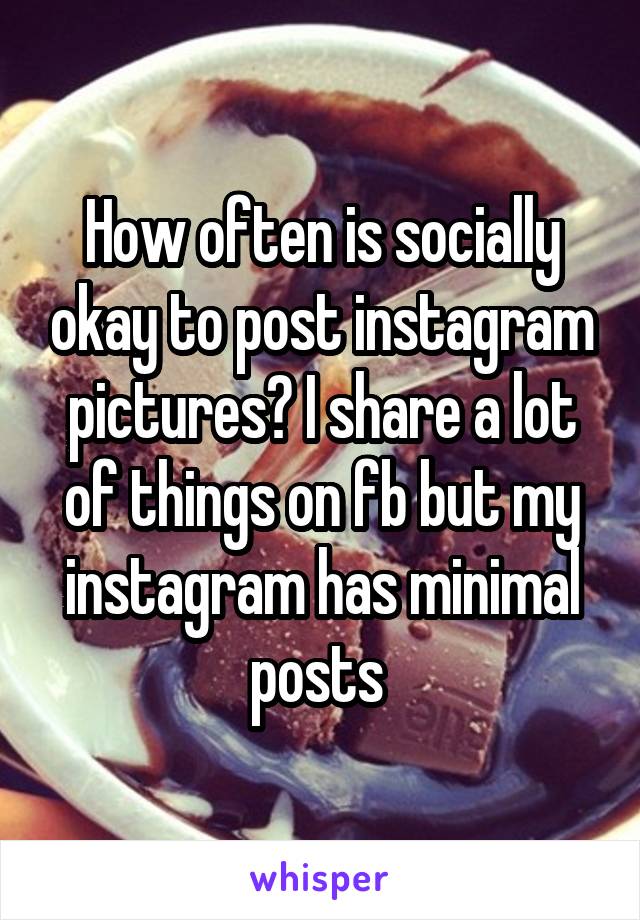 How often is socially okay to post instagram pictures? I share a lot of things on fb but my instagram has minimal posts 