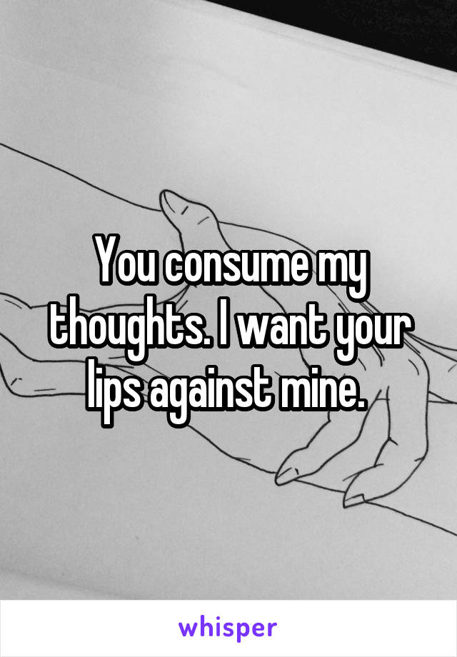 You consume my thoughts. I want your lips against mine. 