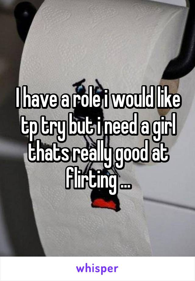 I have a role i would like tp try but i need a girl thats really good at flirting ...