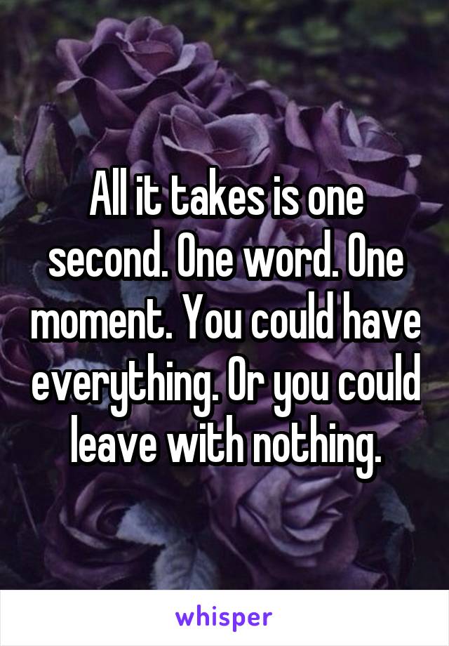 All it takes is one second. One word. One moment. You could have everything. Or you could leave with nothing.