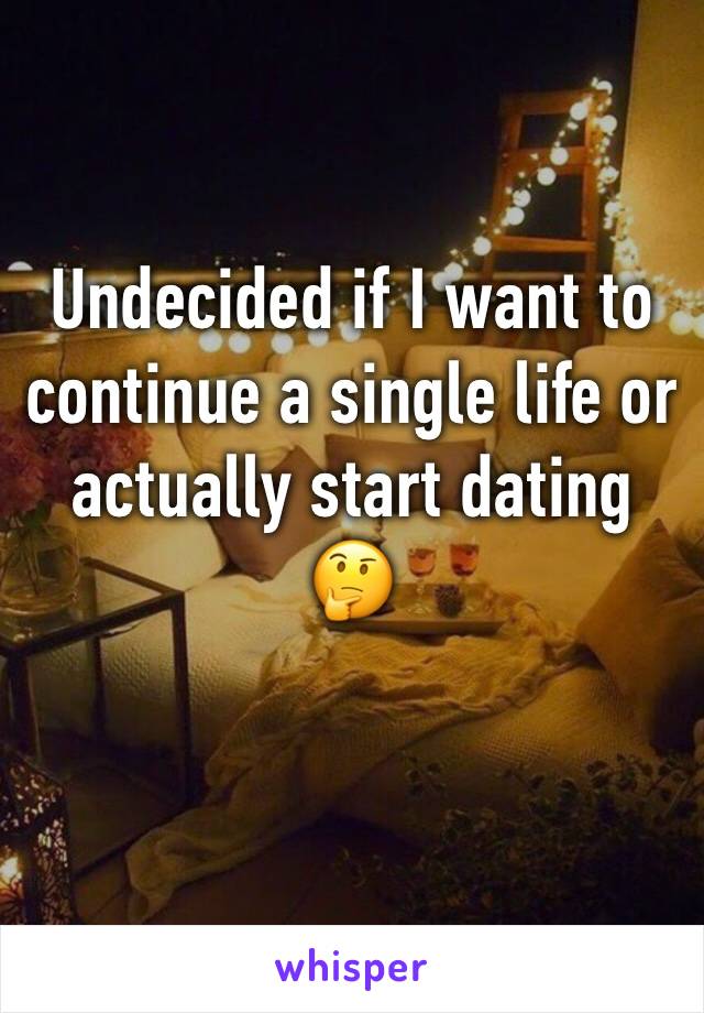 Undecided if I want to continue a single life or actually start dating 🤔