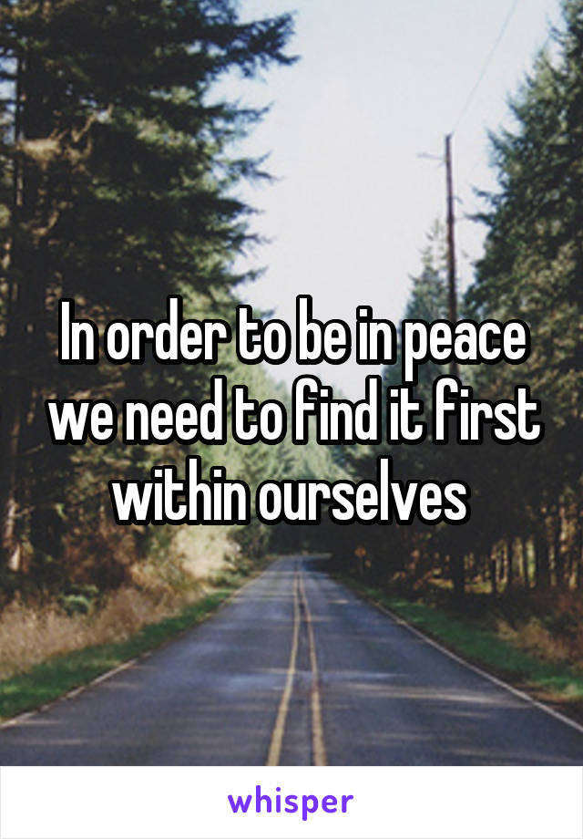 In order to be in peace we need to find it first within ourselves 