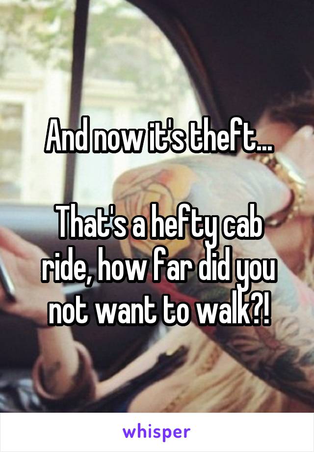 And now it's theft...

That's a hefty cab ride, how far did you not want to walk?!