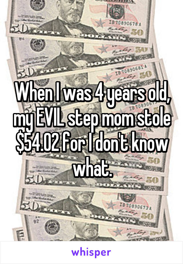 When I was 4 years old, my EVIL step mom stole $54.02 for I don't know what.