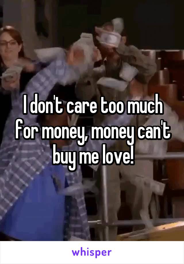 I don't care too much for money, money can't buy me love!